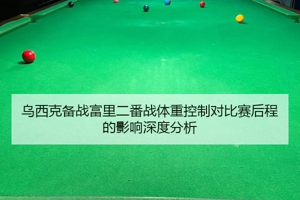 乌西克备战富里二番战体重控制对比赛后程的影响深度分析